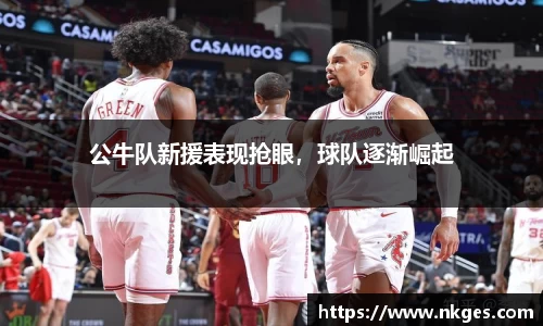 公牛队新援表现抢眼，球队逐渐崛起