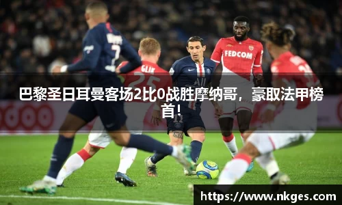 巴黎圣日耳曼客场2比0战胜摩纳哥，豪取法甲榜首！