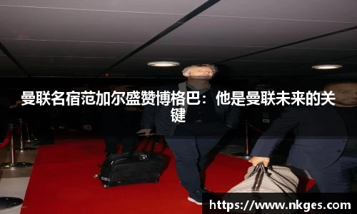 曼联名宿范加尔盛赞博格巴：他是曼联未来的关键