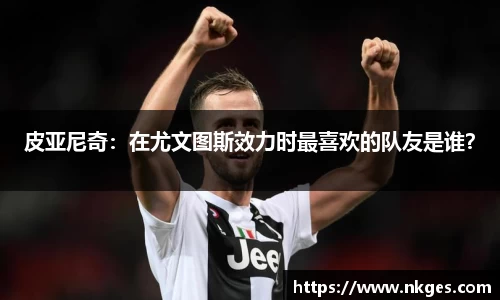 皮亚尼奇：在尤文图斯效力时最喜欢的队友是谁？