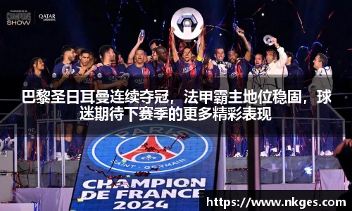 巴黎圣日耳曼连续夺冠，法甲霸主地位稳固，球迷期待下赛季的更多精彩表现