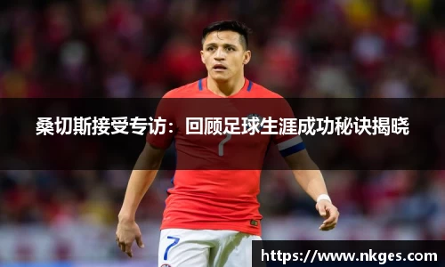 桑切斯接受专访：回顾足球生涯成功秘诀揭晓