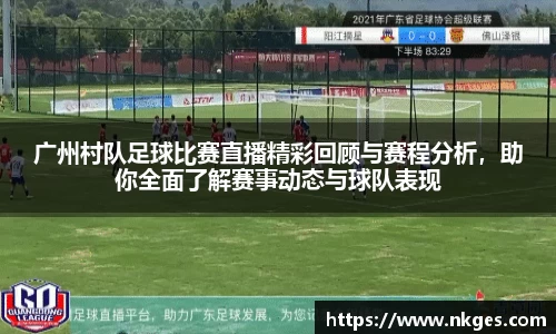 广州村队足球比赛直播精彩回顾与赛程分析，助你全面了解赛事动态与球队表现
