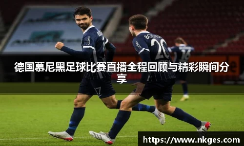 德国慕尼黑足球比赛直播全程回顾与精彩瞬间分享