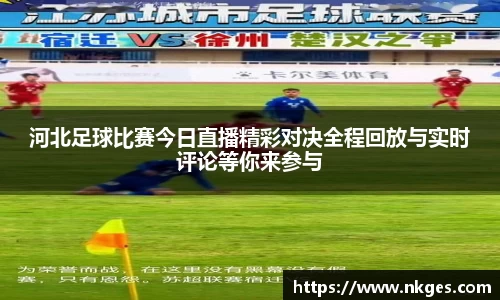 河北足球比赛今日直播精彩对决全程回放与实时评论等你来参与