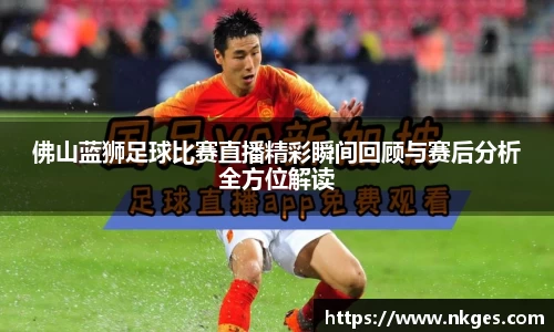 佛山蓝狮足球比赛直播精彩瞬间回顾与赛后分析全方位解读