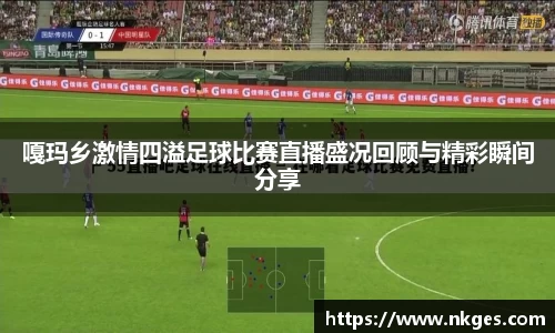 嘎玛乡激情四溢足球比赛直播盛况回顾与精彩瞬间分享