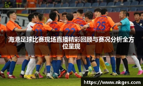 海港足球比赛现场直播精彩回顾与赛况分析全方位呈现