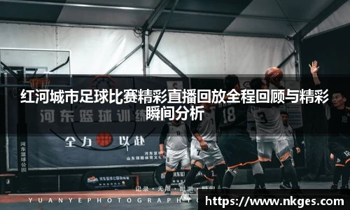 红河城市足球比赛精彩直播回放全程回顾与精彩瞬间分析