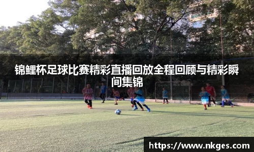 锦鲤杯足球比赛精彩直播回放全程回顾与精彩瞬间集锦