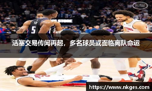活塞交易传闻再起，多名球员或面临离队命运