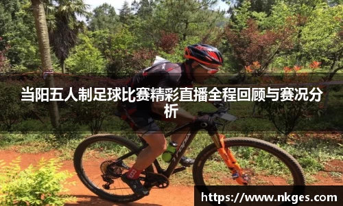 当阳五人制足球比赛精彩直播全程回顾与赛况分析
