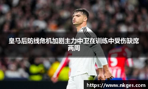 皇马后防线危机加剧主力中卫在训练中受伤缺席两周