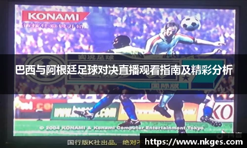巴西与阿根廷足球对决直播观看指南及精彩分析