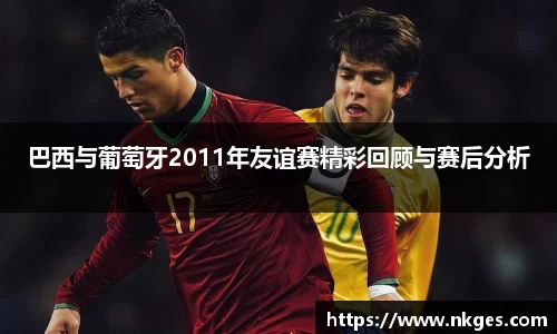 巴西与葡萄牙2011年友谊赛精彩回顾与赛后分析