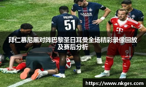 拜仁慕尼黑对阵巴黎圣日耳曼全场精彩录像回放及赛后分析